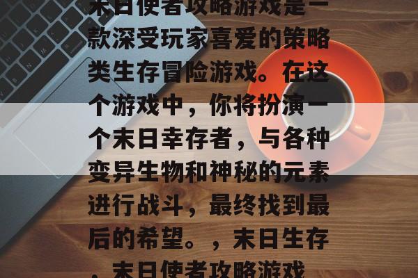 末日使者攻略游戏是一款深受玩家喜爱的策略类生存冒险游戏。在这个游戏中，你将扮演一个末日幸存者，与各种变异生物和神秘的元素进行战斗，最终找到最后的希望。，末日生存，末日使者攻略游戏