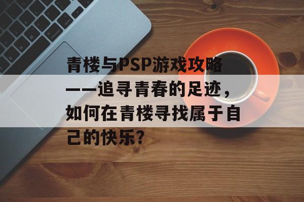 青楼与PSP游戏攻略——追寻青春的足迹，如何在青楼寻找属于自己的快乐？