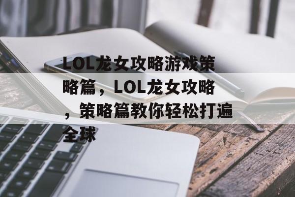 LOL龙女攻略游戏策略篇,LOL龙女攻略,策略篇教你轻松打遍全球 LOL龙女攻略游戏策略篇,LOL龙女攻略,策略篇教你轻松打遍全球