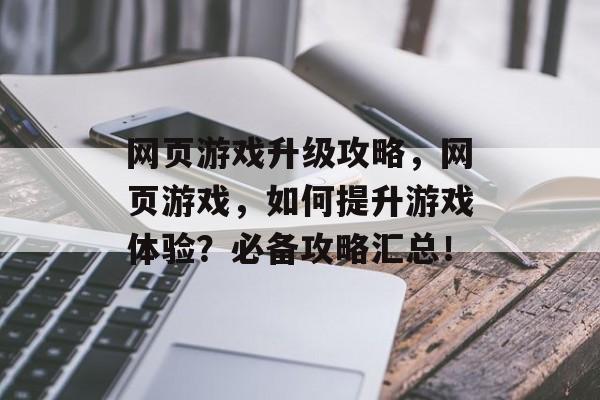网页游戏升级攻略，网页游戏，如何提升游戏体验？必备攻略汇总！