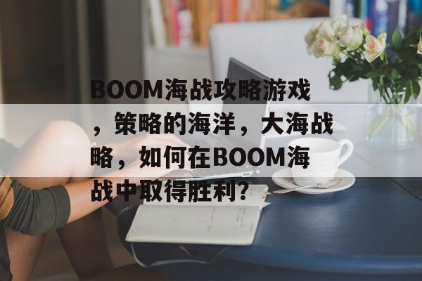 BOOM海战攻略游戏,策略的海洋,大海战略,如何在BOOM海战中取得胜利? BOOM海战攻略游戏,策略的海洋,大海战略,如何在BOOM海战中取得胜利?