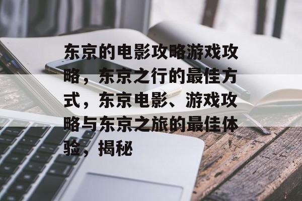东京的电影攻略游戏攻略,东京之行的最佳方式,东京电影、游戏攻略与东京之旅的最佳体验,揭秘 东京的电影攻略游戏攻略,东京之行的最佳方式,东京电影、游戏攻略与东京之旅的最佳体验,揭秘