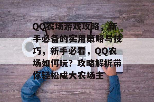 QQ农场游戏攻略,新手必备的实用策略与技巧,新手必看,QQ农场如何玩?攻略解析带你轻松成大农场主 QQ农场游戏攻略,新手必备的实用策略与技巧,新手必看,QQ农场如何玩?攻略解析带你轻松成大农场主