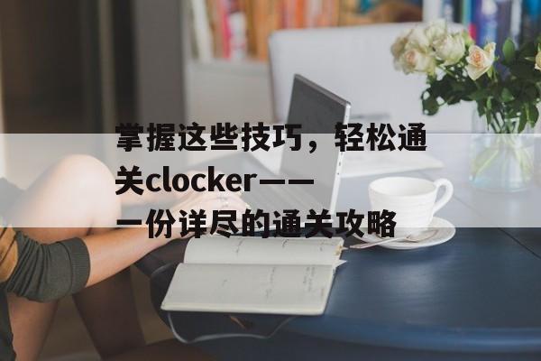 掌握这些技巧，轻松通关clocker——一份详尽的通关攻略