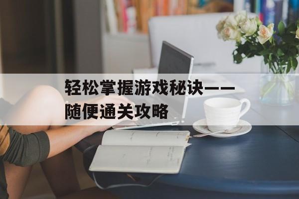 轻松掌握游戏秘诀——随便通关攻略 轻松掌握游戏秘诀——随便通关攻略