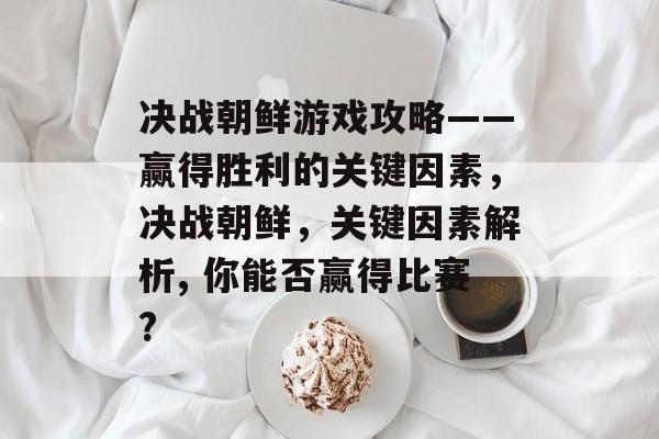 决战朝鲜游戏攻略——赢得胜利的关键因素,决战朝鲜,关键因素解析, 你能否赢得比赛? 决战朝鲜游戏攻略——赢得胜利的关键因素,决战朝鲜,关键因素解析, 你能否赢得比赛?
