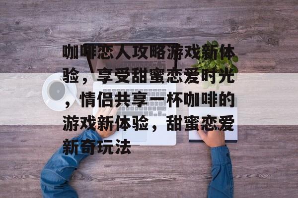 咖啡恋人攻略游戏新体验,享受甜蜜恋爱时光,情侣共享一杯咖啡的游戏新体验,甜蜜恋爱新奇玩法 咖啡恋人攻略游戏新体验,享受甜蜜恋爱时光,情侣共享一杯咖啡的游戏新体验,甜蜜恋爱新奇玩法