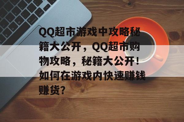 QQ超市游戏中攻略秘籍大公开,QQ超市购物攻略,秘籍大公开!如何在游戏内快速赚钱赚货? QQ超市游戏中攻略秘籍大公开,QQ超市购物攻略,秘籍大公开!如何在游戏内快速赚钱赚货?