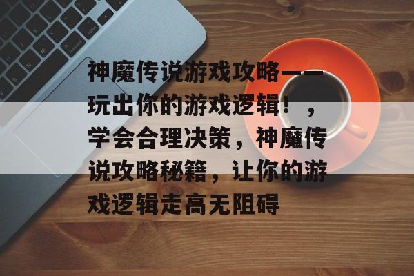 神魔传说游戏攻略——玩出你的游戏逻辑!,学会合理决策,神魔传说攻略秘籍,让你的游戏逻辑走高无阻碍 神魔传说游戏攻略——玩出你的游戏逻辑!,学会合理决策,神魔传说攻略秘籍,让你的游戏逻辑走高无阻碍
