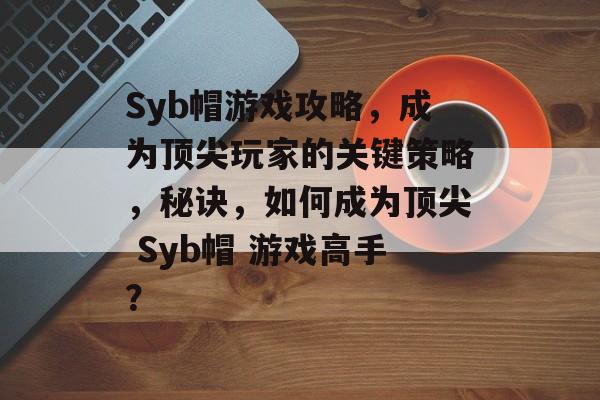 Syb帽游戏攻略，成为顶尖玩家的关键策略，秘诀，如何成为顶尖 Syb帽 游戏高手？