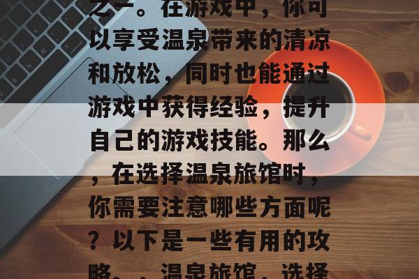 温泉旅馆游戏攻略，是很多人喜欢的休闲方式之一。在游戏中，你可以享受温泉带来的清凉和放松，同时也能通过游戏中获得经验，提升自己的游戏技能。那么，在选择温泉旅馆时，你需要注意哪些方面呢？以下是一些有用的攻略。，温泉旅馆，选择攻略，让你的游戏如痴如醉！