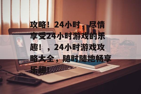 攻略！24小时，尽情享受24小时游戏的乐趣！，24小时游戏攻略大全，随时随地畅享乐趣！