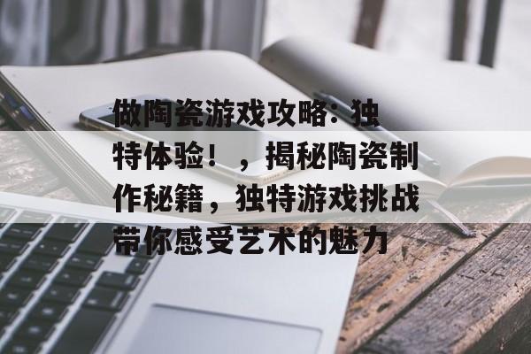 做陶瓷游戏攻略: 独特体验!,揭秘陶瓷制作秘籍,独特游戏挑战带你感受艺术的魅力 做陶瓷游戏攻略: 独特体验!,揭秘陶瓷制作秘籍,独特游戏挑战带你感受艺术的魅力
