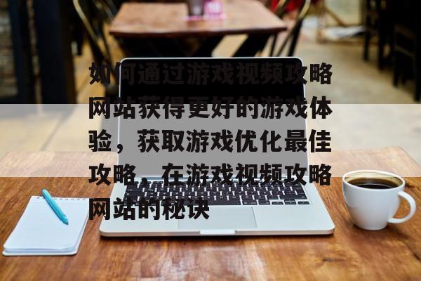 如何通过游戏视频攻略网站获得更好的游戏体验,获取游戏优化最佳攻略,在游戏视频攻略网站的秘诀 如何通过游戏视频攻略网站获得更好的游戏体验,获取游戏优化最佳攻略,在游戏视频攻略网站的秘诀