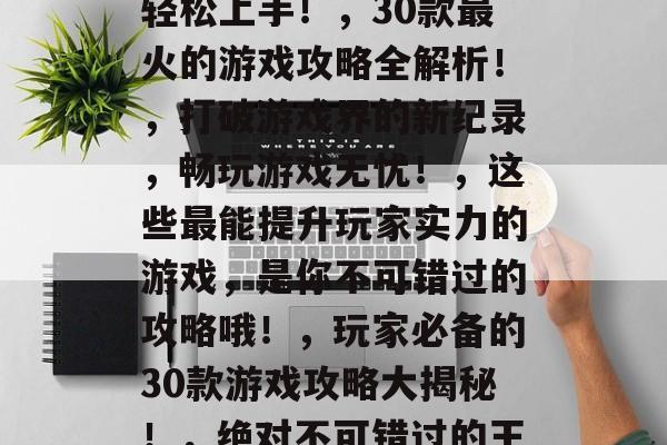 30道门小游戏攻略,30款经典游戏攻略全解析!,玩家必看30款游戏攻略大全!,每日一题游戏指南,让你轻松掌握技巧!,找到适合自己的游戏策略,轻松上手!,30款最火的游戏攻略全解析!,打破游戏界的新纪录,畅玩游戏无忧!,这些最能提升玩家实力的游戏,是你不可错过的攻略哦!,玩家必备的30款游戏攻略大揭秘!,绝对不可错过的王者荣耀攻略指南!,10. 30款各具特色的桌游攻略!,11. 让电子游戏从学习变成了娱乐吧!,12. 介绍10款最热门的10款游戏。 30道门小游戏攻略,30款经典游戏攻略全解析!,玩家必看30款游戏攻略大全!,每日一题游戏指南,让你轻松掌握技巧!,找到适合自己的游戏策略,轻松上手!,30款最火的游戏攻略全解析!,打破游戏界的新纪录,畅玩游戏无忧!,这些最能提升玩家实力的游戏,是你不可错过的攻略哦!,玩家必备的30款游戏攻略大揭秘!,绝对不可错过的王者荣耀攻略指南!,10. 30款各具特色的桌游攻略!,11. 让电子游戏从学习变成了娱乐吧!,12. 介绍10款最热门的10款游戏。