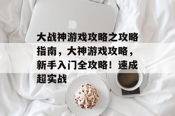 大战神游戏攻略之攻略指南,大神游戏攻略,新手入门全攻略!速成超实战 大战神游戏攻略之攻略指南,大神游戏攻略,新手入门全攻略!速成超实战