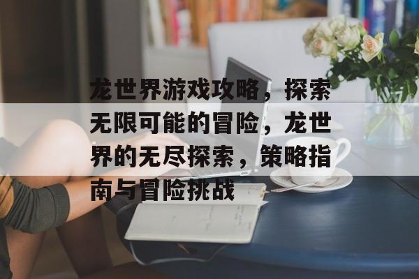 龙世界游戏攻略,探索无限可能的冒险,龙世界的无尽探索,策略指南与冒险挑战 龙世界游戏攻略,探索无限可能的冒险,龙世界的无尽探索,策略指南与冒险挑战