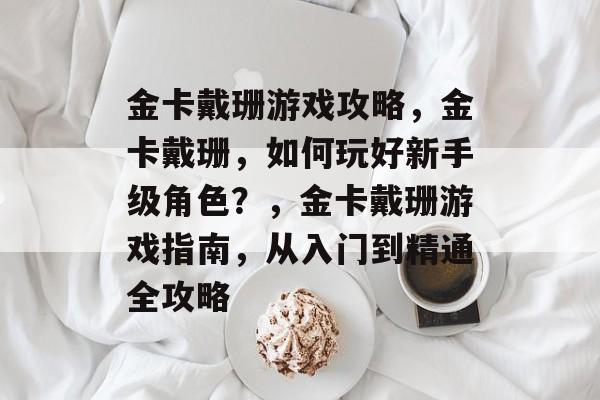 金卡戴珊游戏攻略,金卡戴珊,如何玩好新手级角色?,金卡戴珊游戏指南,从入门到精通全攻略 金卡戴珊游戏攻略,金卡戴珊,如何玩好新手级角色?,金卡戴珊游戏指南,从入门到精通全攻略