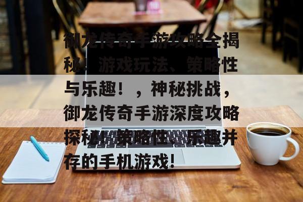 御龙传奇手游攻略全揭秘！游戏玩法、策略性与乐趣！，神秘挑战，御龙传奇手游深度攻略探秘！策略性、乐趣并存的手机游戏!
