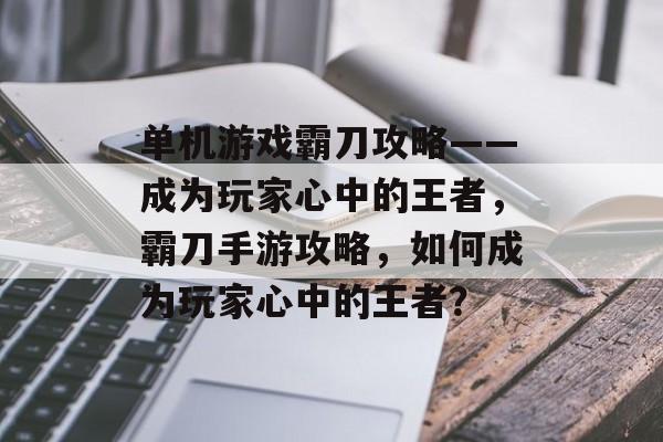 单机游戏霸刀攻略——成为玩家心中的王者，霸刀手游攻略，如何成为玩家心中的王者？