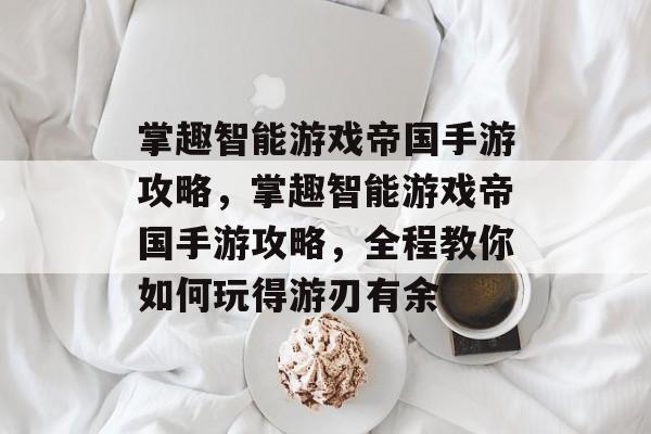 掌趣智能游戏帝国手游攻略,掌趣智能游戏帝国手游攻略,全程教你如何玩得游刃有余 掌趣智能游戏帝国手游攻略,掌趣智能游戏帝国手游攻略,全程教你如何玩得游刃有余