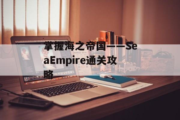 掌握海之帝国——SeaEmpire通关攻略 掌握海之帝国——SeaEmpire通关攻略