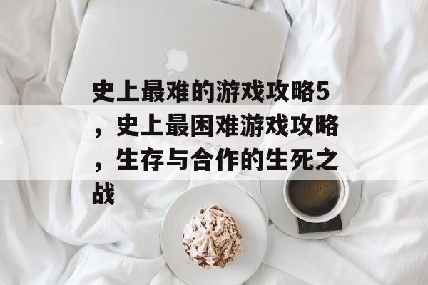 史上最难的游戏攻略5，史上最困难游戏攻略，生存与合作的生死之战