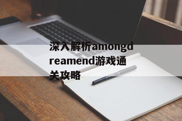 深入解析amongdreamend游戏通关攻略 深入解析amongdreamend游戏通关攻略