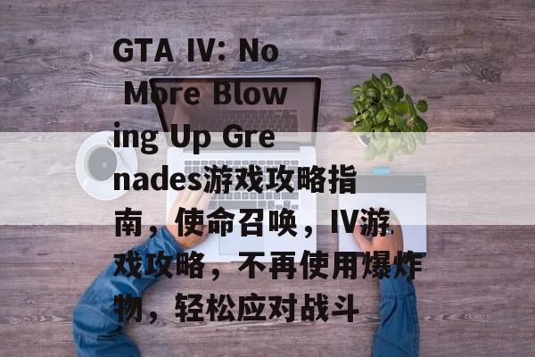 GTA IV: No More Blowing Up Grenades游戏攻略指南,使命召唤,IV游戏攻略,不再使用爆炸物,轻松应对战斗 GTA IV: No More Blowing Up Grenades游戏攻略指南,使命召唤,IV游戏攻略,不再使用爆炸物,轻松应对战斗