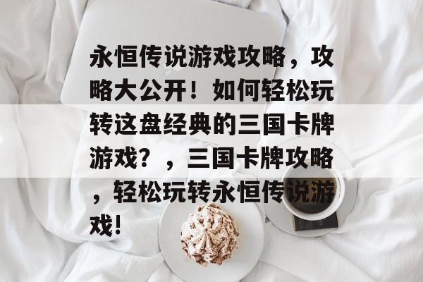永恒传说游戏攻略,攻略大公开!如何轻松玩转这盘经典的三国卡牌游戏?,三国卡牌攻略,轻松玩转永恒传说游戏! 永恒传说游戏攻略,攻略大公开!如何轻松玩转这盘经典的三国卡牌游戏?,三国卡牌攻略,轻松玩转永恒传说游戏!
