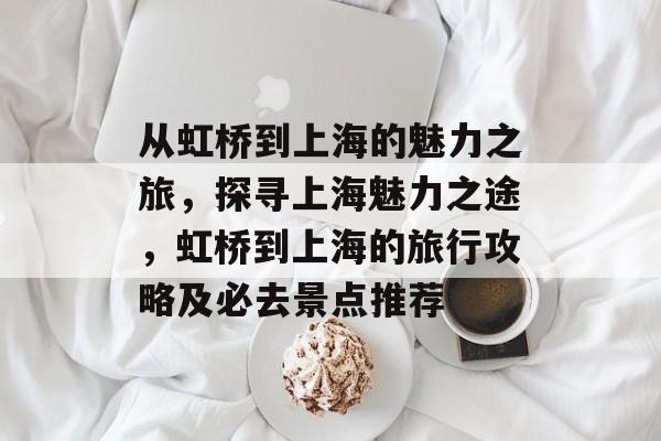 从虹桥到上海的魅力之旅,探寻上海魅力之途,虹桥到上海的旅行攻略及必去景点推荐 从虹桥到上海的魅力之旅,探寻上海魅力之途,虹桥到上海的旅行攻略及必去景点推荐