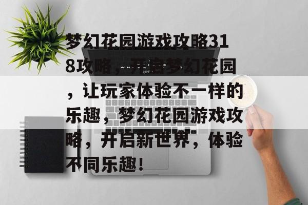 梦幻花园游戏攻略318攻略，开启梦幻花园，让玩家体验不一样的乐趣，梦幻花园游戏攻略，开启新世界，体验不同乐趣！