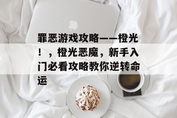 罪恶游戏攻略——橙光！，橙光恶魔，新手入门必看攻略教你逆转命运
