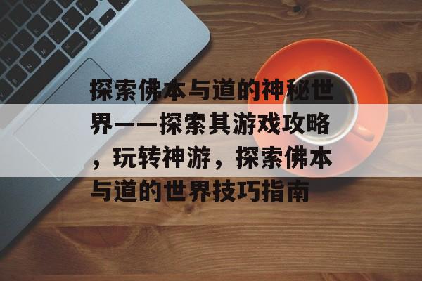 探索佛本与道的神秘世界——探索其游戏攻略,玩转神游,探索佛本与道的世界技巧指南 探索佛本与道的神秘世界——探索其游戏攻略,玩转神游,探索佛本与道的世界技巧指南