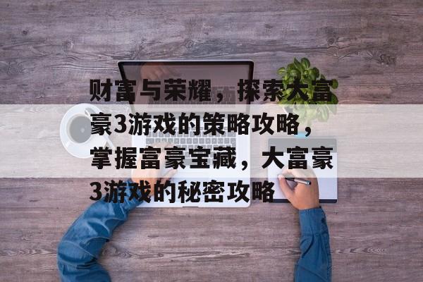 财富与荣耀,探索大富豪3游戏的策略攻略,掌握富豪宝藏,大富豪3游戏的秘密攻略 财富与荣耀,探索大富豪3游戏的策略攻略,掌握富豪宝藏,大富豪3游戏的秘密攻略