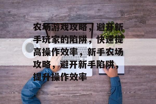 农场游戏攻略,避开新手玩家的陷阱,快速提高操作效率,新手农场攻略,避开新手陷阱,提升操作效率 农场游戏攻略,避开新手玩家的陷阱,快速提高操作效率,新手农场攻略,避开新手陷阱,提升操作效率