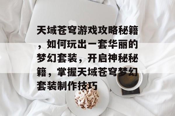 天域苍穹游戏攻略秘籍,如何玩出一套华丽的梦幻套装,开启神秘秘籍,掌握天域苍穹梦幻套装制作技巧 天域苍穹游戏攻略秘籍,如何玩出一套华丽的梦幻套装,开启神秘秘籍,掌握天域苍穹梦幻套装制作技巧