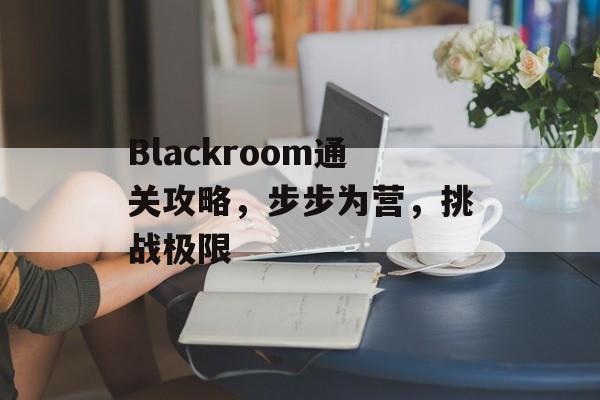 Blackroom通关攻略，步步为营，挑战极限