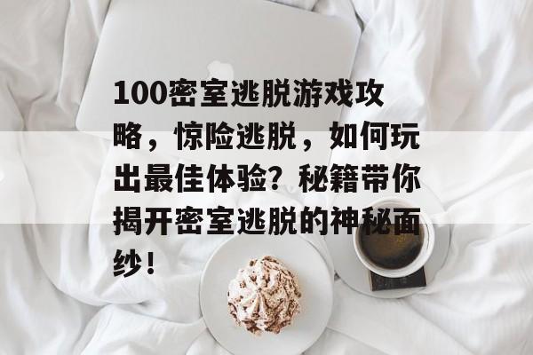100密室逃脱游戏攻略，惊险逃脱，如何玩出最佳体验？秘籍带你揭开密室逃脱的神秘面纱！