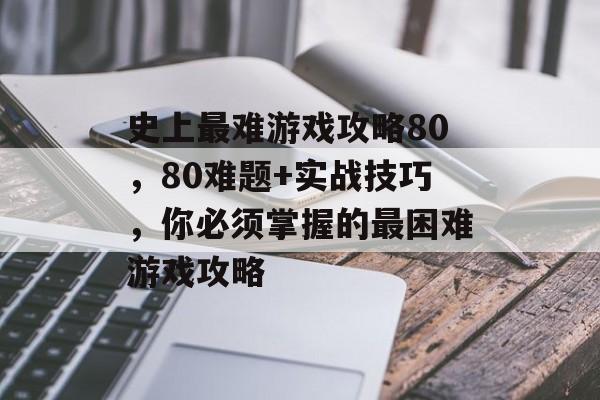 史上最难游戏攻略80，80难题+实战技巧，你必须掌握的最困难游戏攻略