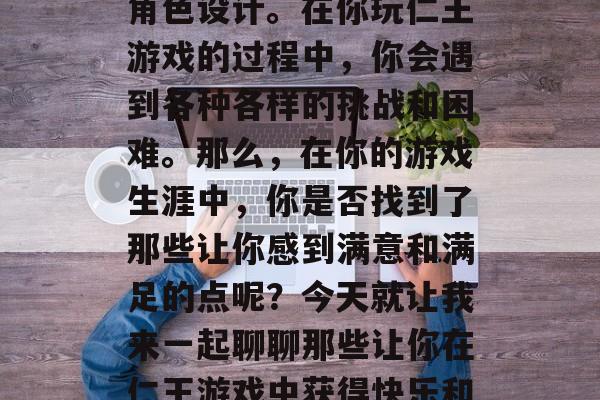 仁王游戏是一款大型的角色扮演游戏，其中包含了丰富的战斗场景和角色设计。在你玩仁王游戏的过程中，你会遇到各种各样的挑战和困难。那么，在你的游戏生涯中，你是否找到了那些让你感到满意和满足的点呢？今天就让我来一起聊聊那些让你在仁王游戏中获得快乐和成就感的游戏攻略吧！，仁王游戏攻略，找到你的快乐与满足点