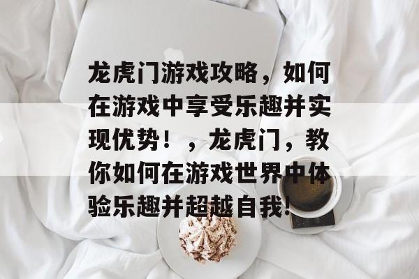 龙虎门游戏攻略,如何在游戏中享受乐趣并实现优势!,龙虎门,教你如何在游戏世界中体验乐趣并超越自我! 龙虎门游戏攻略,如何在游戏中享受乐趣并实现优势!,龙虎门,教你如何在游戏世界中体验乐趣并超越自我!