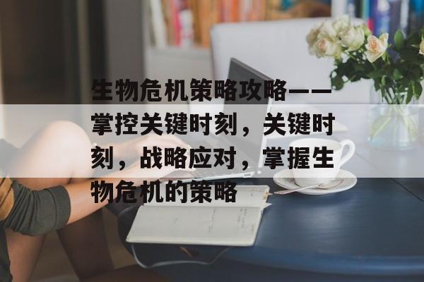 生物危机策略攻略——掌控关键时刻,关键时刻,战略应对,掌握生物危机的策略 生物危机策略攻略——掌控关键时刻,关键时刻,战略应对,掌握生物危机的策略