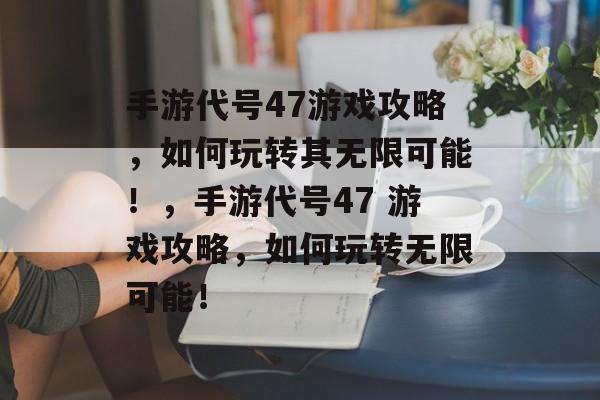 手游代号47游戏攻略,如何玩转其无限可能!,手游代号47 游戏攻略,如何玩转无限可能! 手游代号47游戏攻略,如何玩转其无限可能!,手游代号47 游戏攻略,如何玩转无限可能!