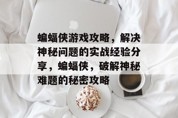 蝙蝠侠游戏攻略,解决神秘问题的实战经验分享,蝙蝠侠,破解神秘难题的秘密攻略 蝙蝠侠游戏攻略,解决神秘问题的实战经验分享,蝙蝠侠,破解神秘难题的秘密攻略