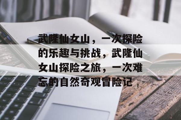 武隆仙女山,一次探险的乐趣与挑战,武隆仙女山探险之旅,一次难忘的自然奇观冒险记 武隆仙女山,一次探险的乐趣与挑战,武隆仙女山探险之旅,一次难忘的自然奇观冒险记