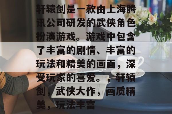 轩辕剑是一款由上海腾讯公司研发的武侠角色扮演游戏。游戏中包含了丰富的剧情、丰富的玩法和精美的画面,深受玩家的喜爱。,轩辕剑,武侠大作,画质精美,玩法丰富 轩辕剑是一款由上海腾讯公司研发的武侠角色扮演游戏。游戏中包含了丰富的剧情、丰富的玩法和精美的画面,深受玩家的喜爱。,轩辕剑,武侠大作,画质精美,玩法丰富
