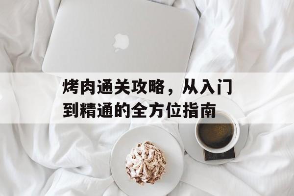 烤肉通关攻略,从入门到精通的全方位指南 烤肉通关攻略,从入门到精通的全方位指南