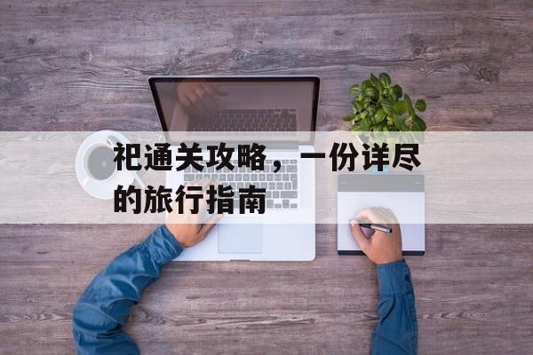 祀通关攻略,一份详尽的旅行指南 祀通关攻略,一份详尽的旅行指南
