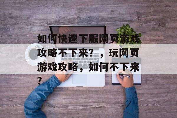 如何快速下服网页游戏攻略不下来？，玩网页游戏攻略，如何不下来?